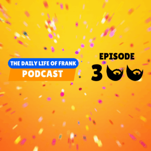The Daily Life of Frank Episode 300 Podcast